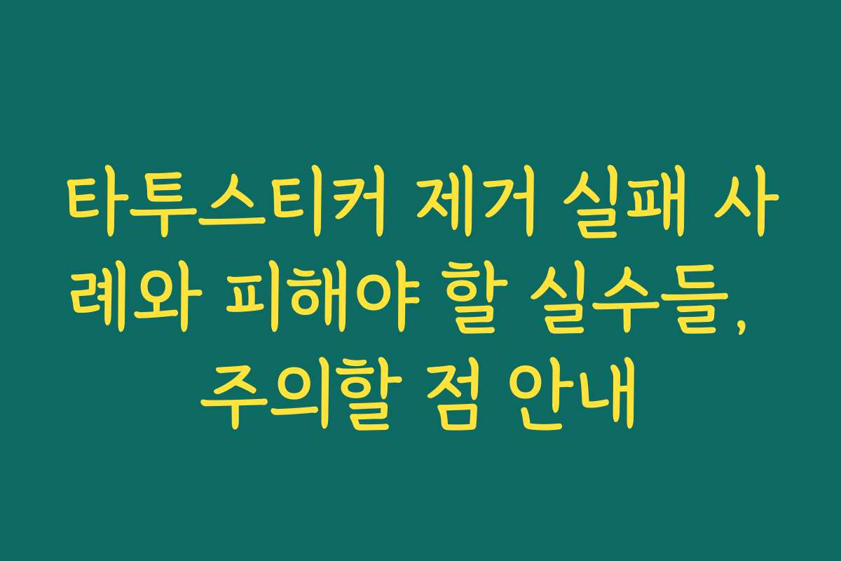 타투스티커 제거 실패 사례와 피해야 할 실수들, 주의할 점 안내