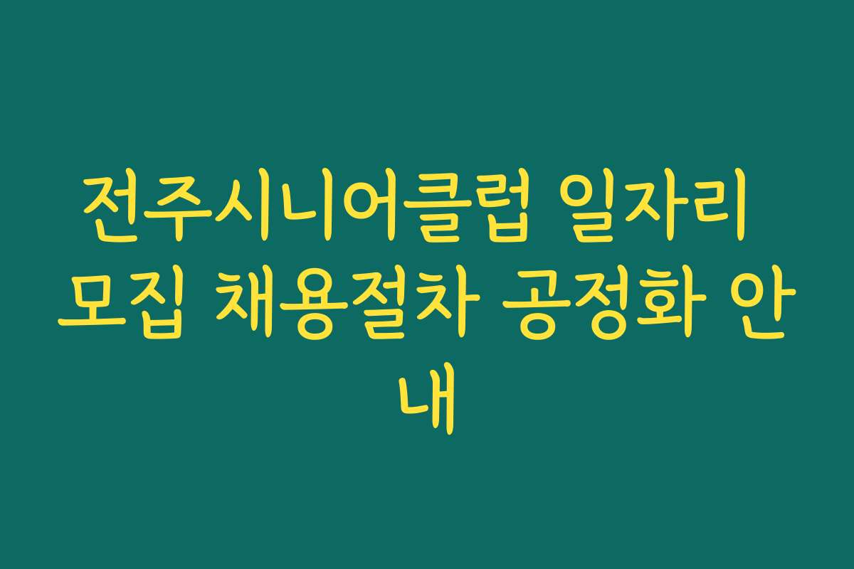 전주시니어클럽 일자리 모집 채용절차 공정화 안내
