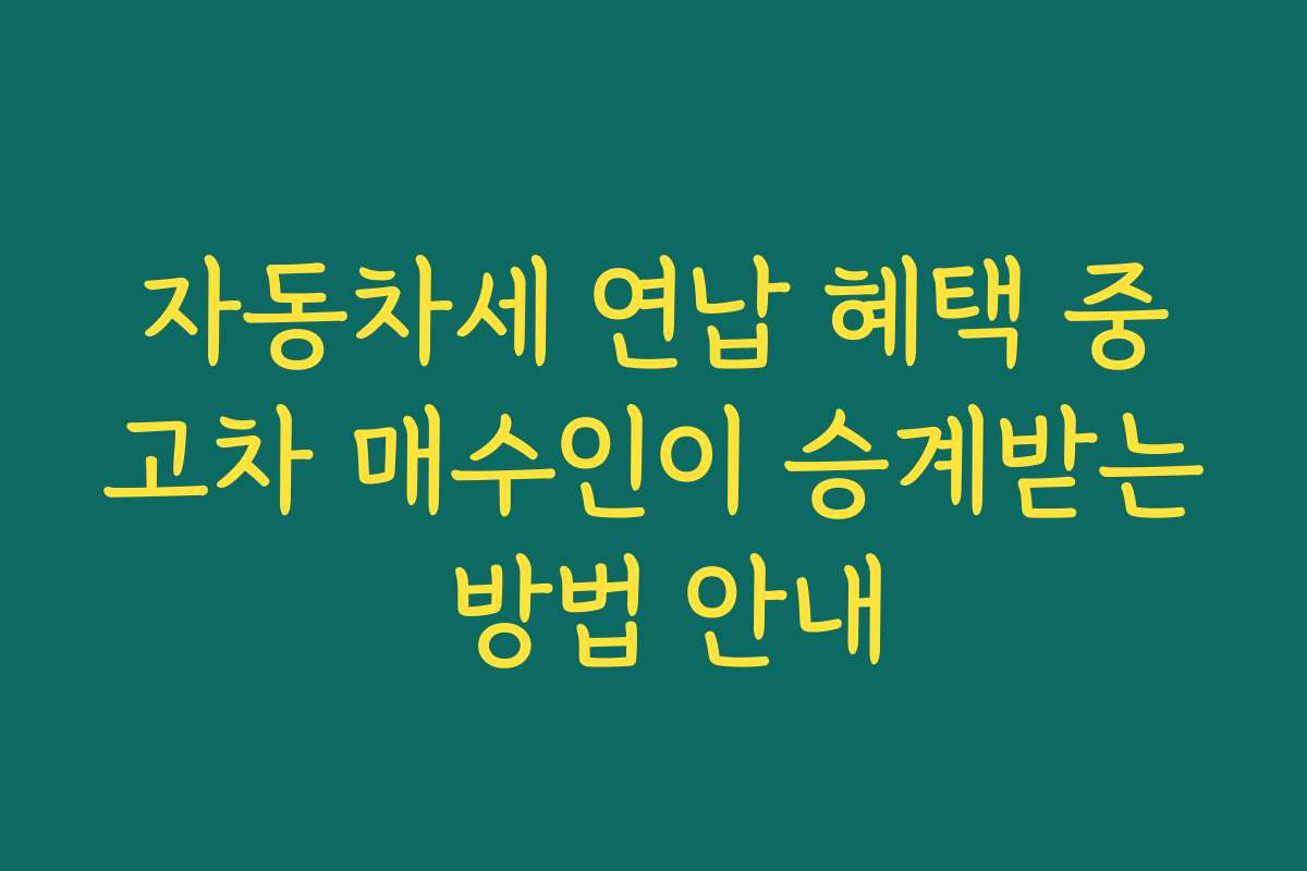 자동차세 연납 혜택 중고차 매수인이 승계받는 방법 안내