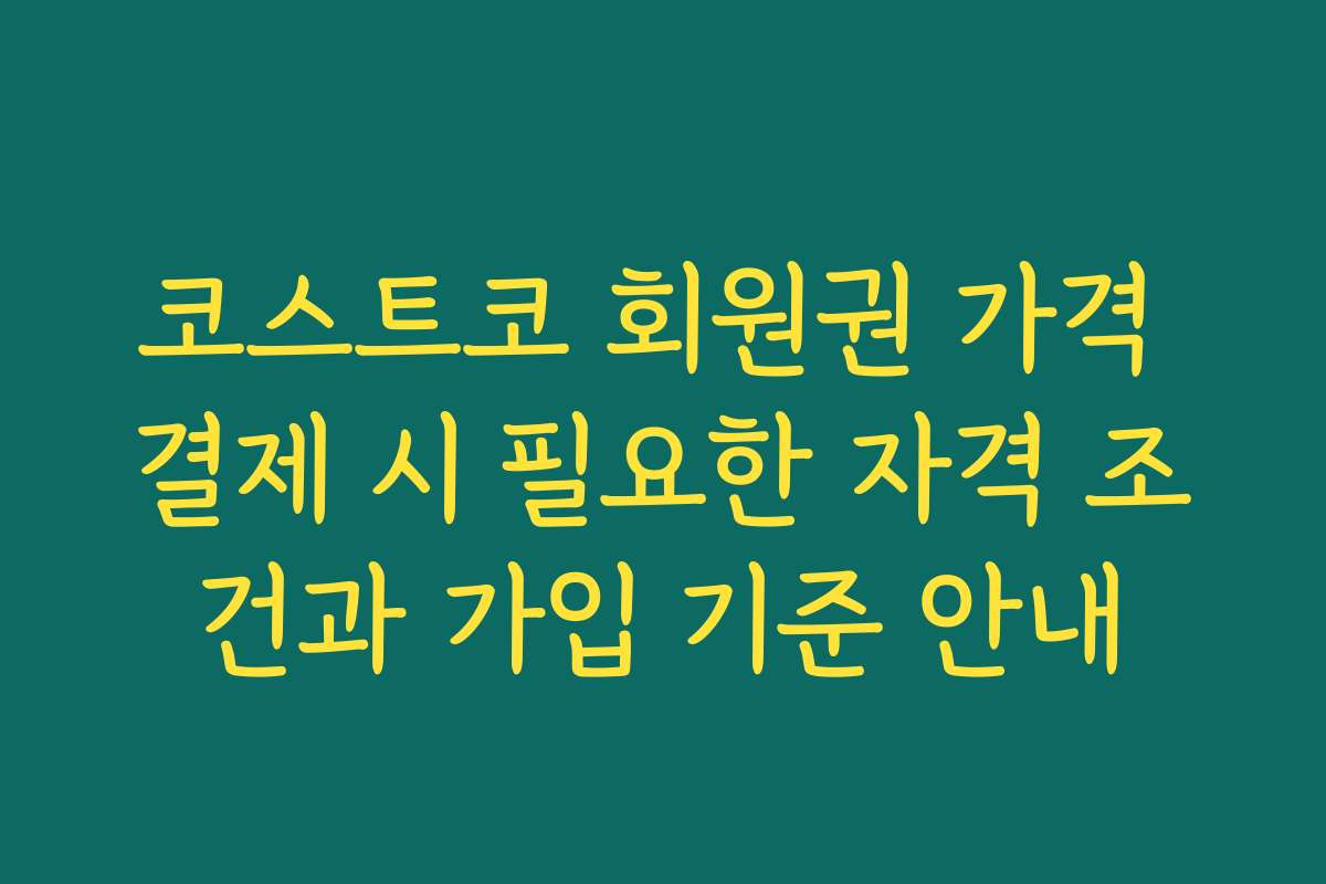 코스트코 회원권 가격 결제 시 필요한 자격 조건과 가입 기준 안내