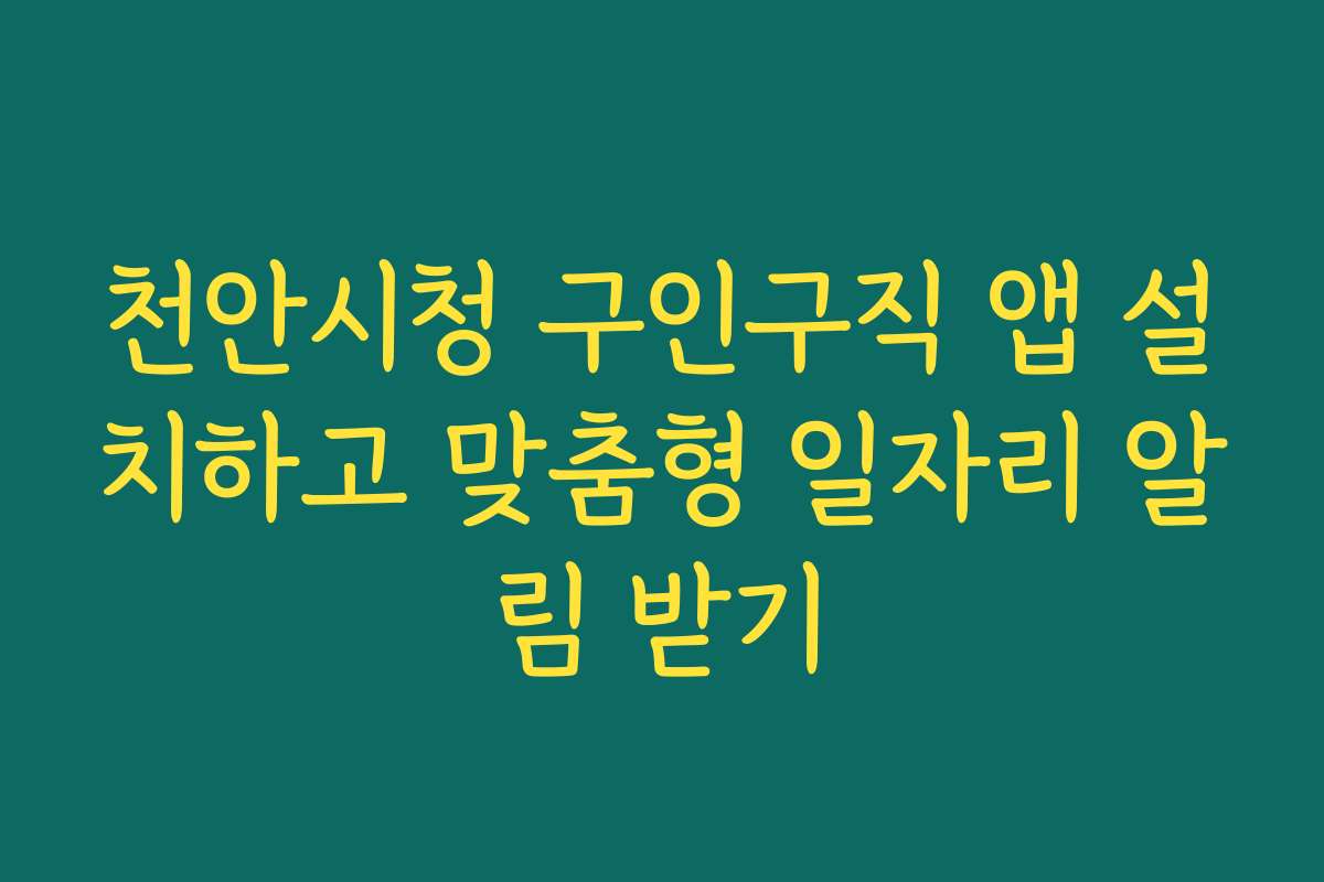 천안시청 구인구직 앱 설치하고 맞춤형 일자리 알림 받기