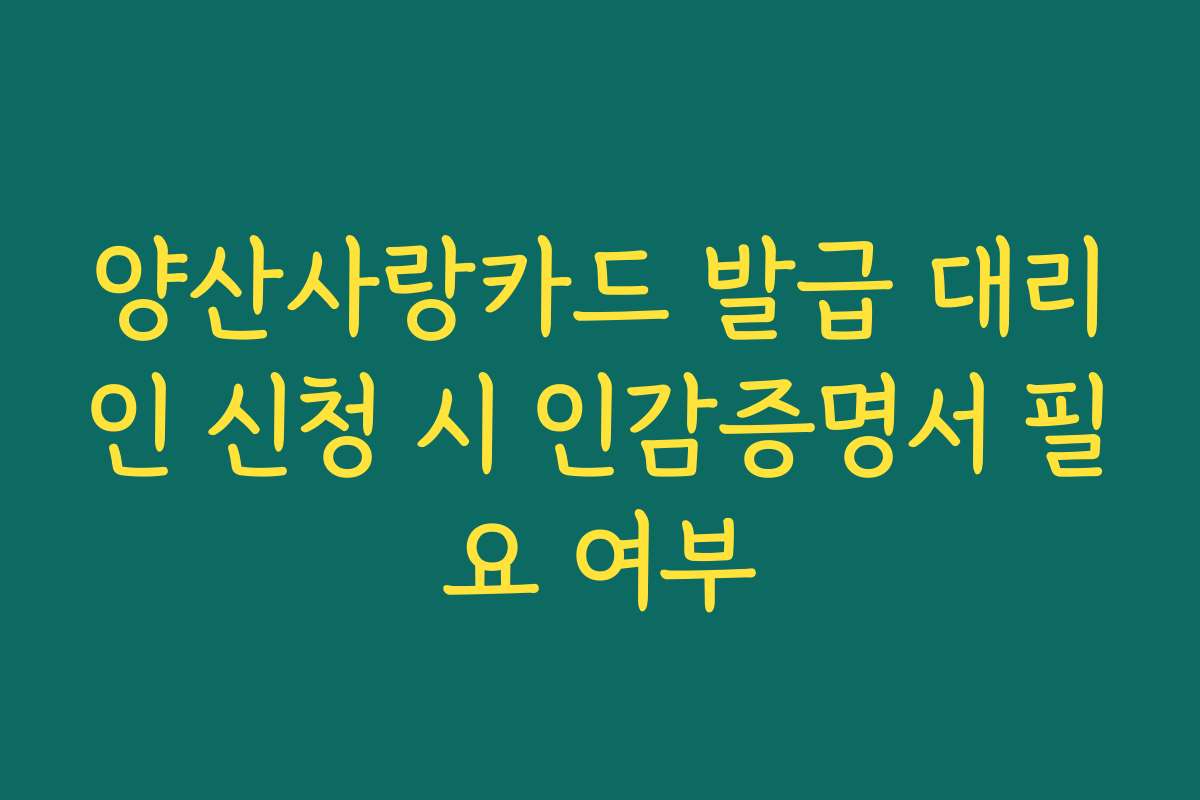 양산사랑카드 발급 대리인 신청 시 인감증명서 필요 여부