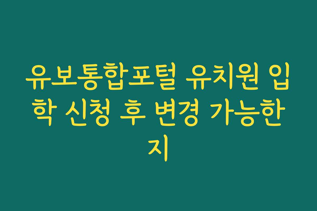 유보통합포털 유치원 입학 신청 후 변경 가능한지