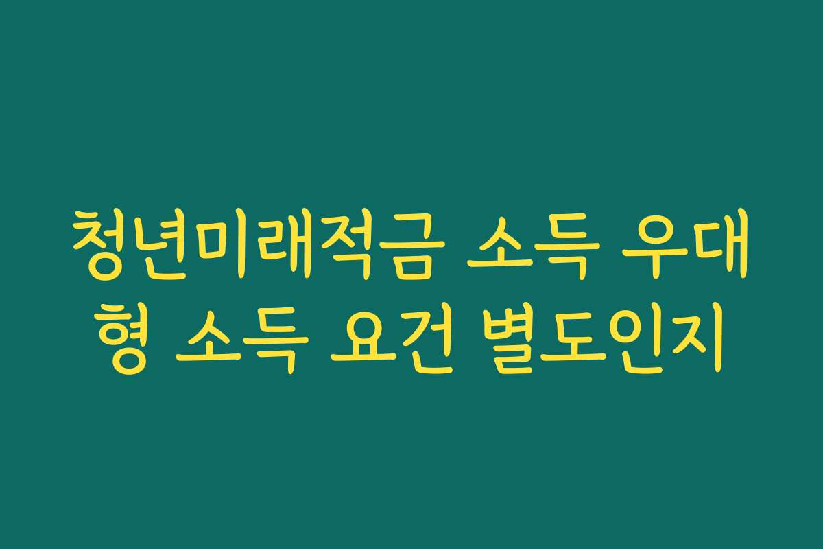 청년미래적금 소득 우대형 소득 요건 별도인지