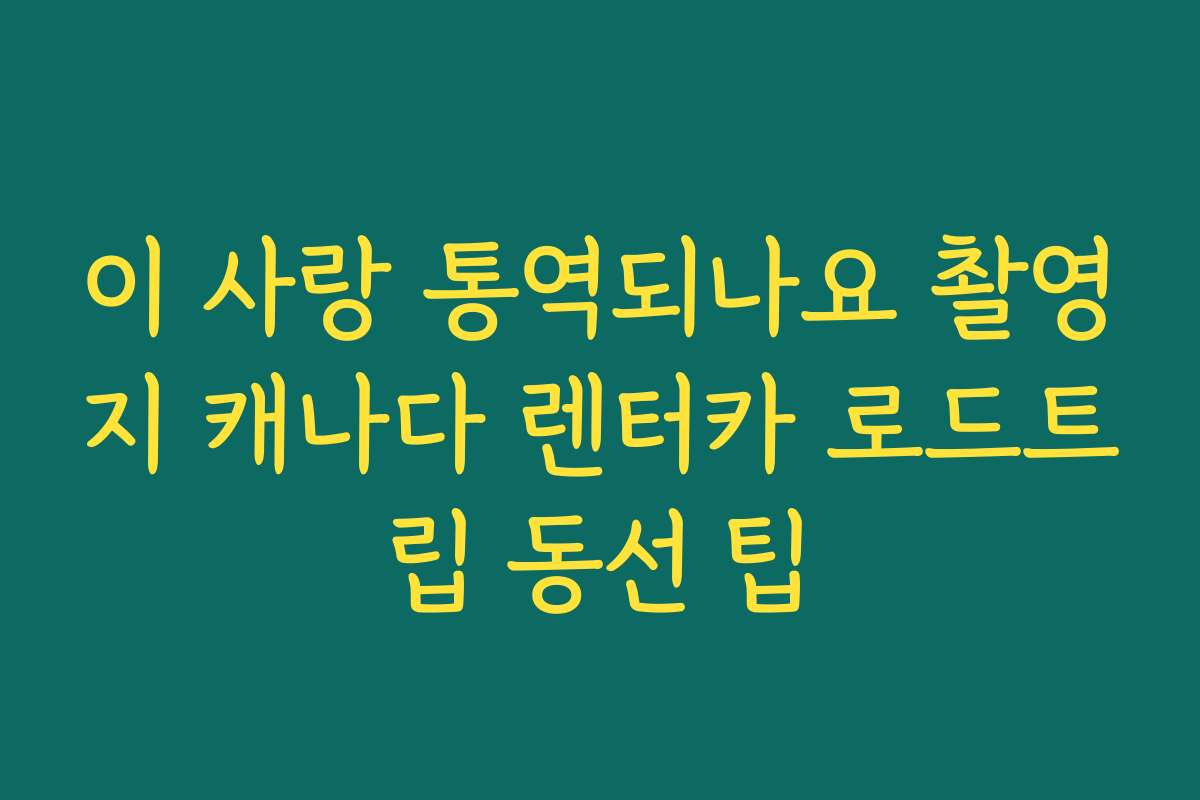 이 사랑 통역되나요 촬영지 캐나다 렌터카 로드트립 동선 팁