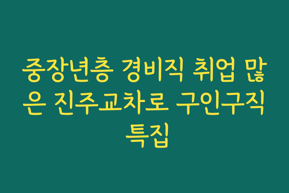 중장년층 경비직 취업 많은 진주교차로 구인구직 특집