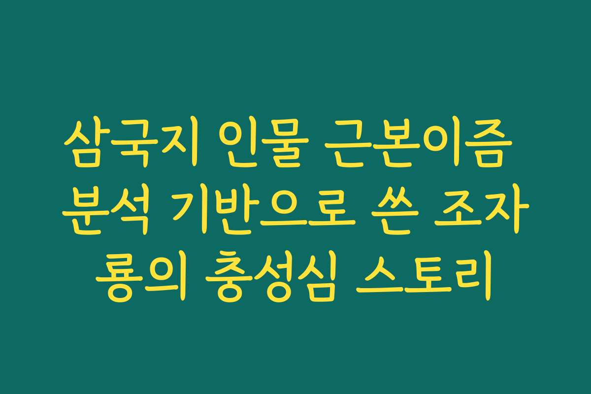삼국지 인물 근본이즘 분석 기반으로 쓴 조자룡의 충성심 스토리