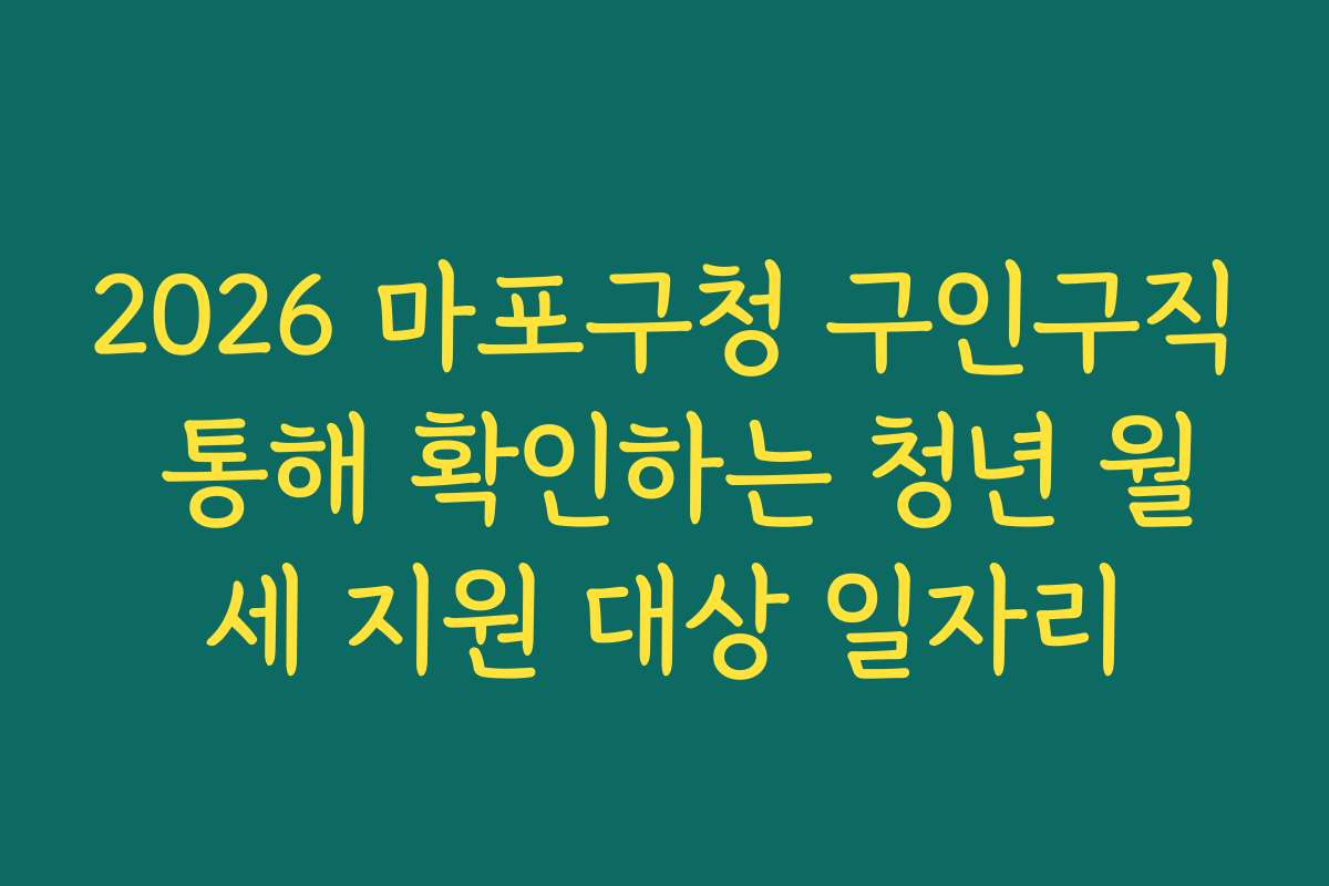 2026 마포구청 구인구직 통해 확인하는 청년 월세 지원 대상 일자리