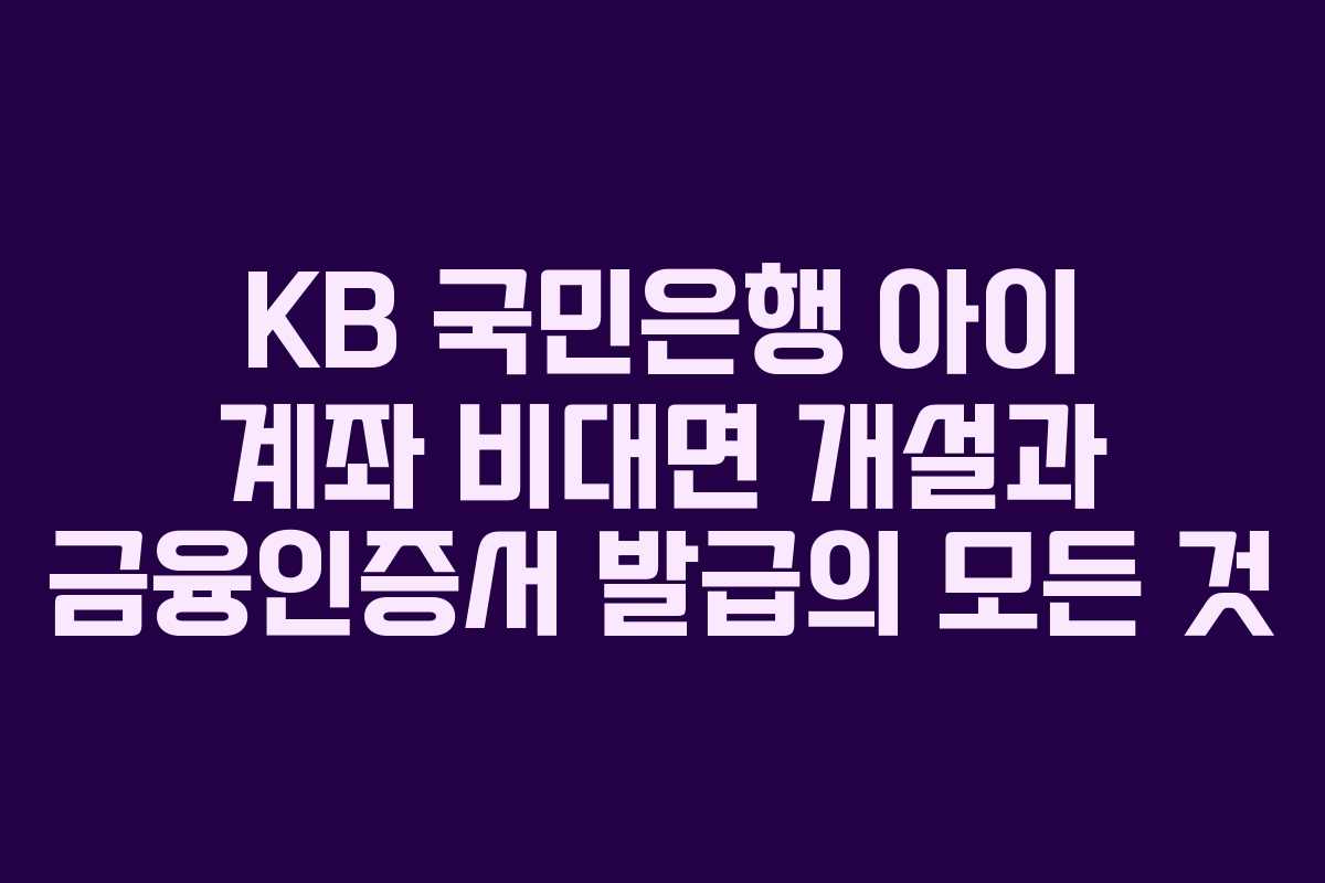 KB 국민은행 아이 계좌 비대면 개설과 금융인증서 발급의 모든 것