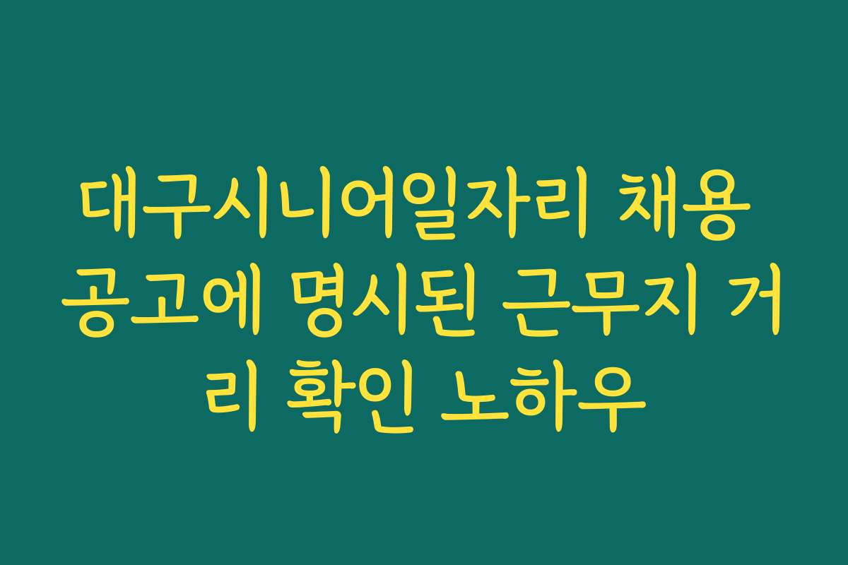 대구시니어일자리 채용 공고에 명시된 근무지 거리 확인 노하우