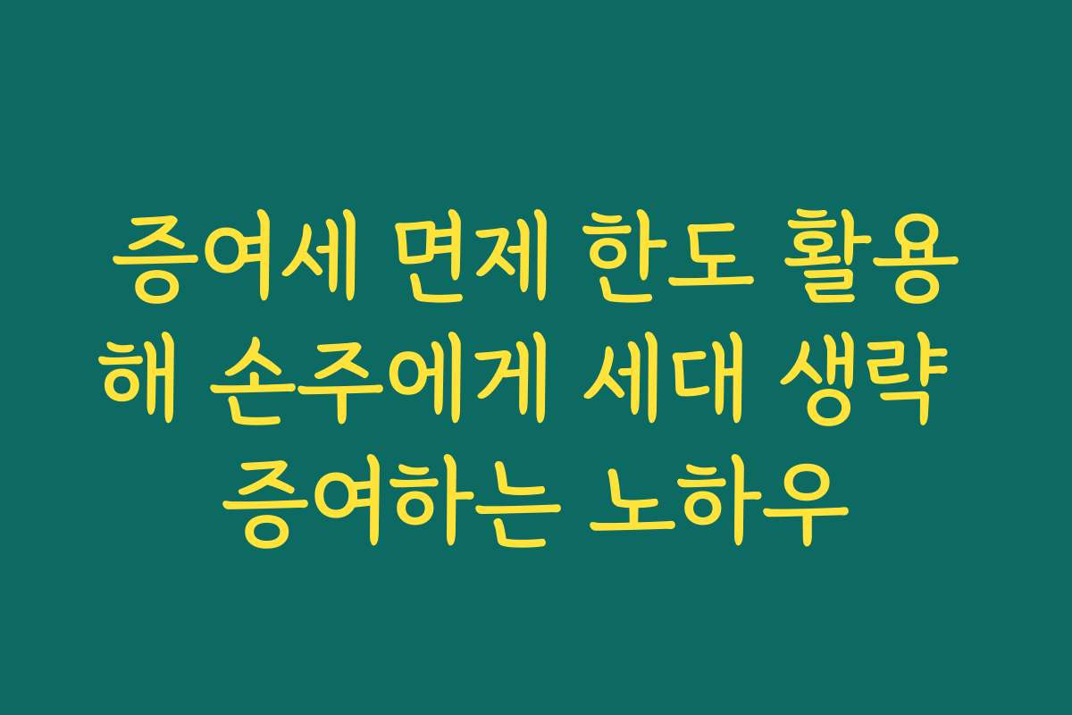 증여세 면제 한도 활용해 손주에게 세대 생략 증여하는 노하우
