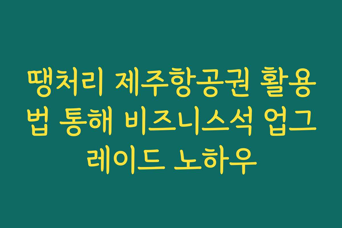 땡처리 제주항공권 활용법 통해 비즈니스석 업그레이드 노하우
