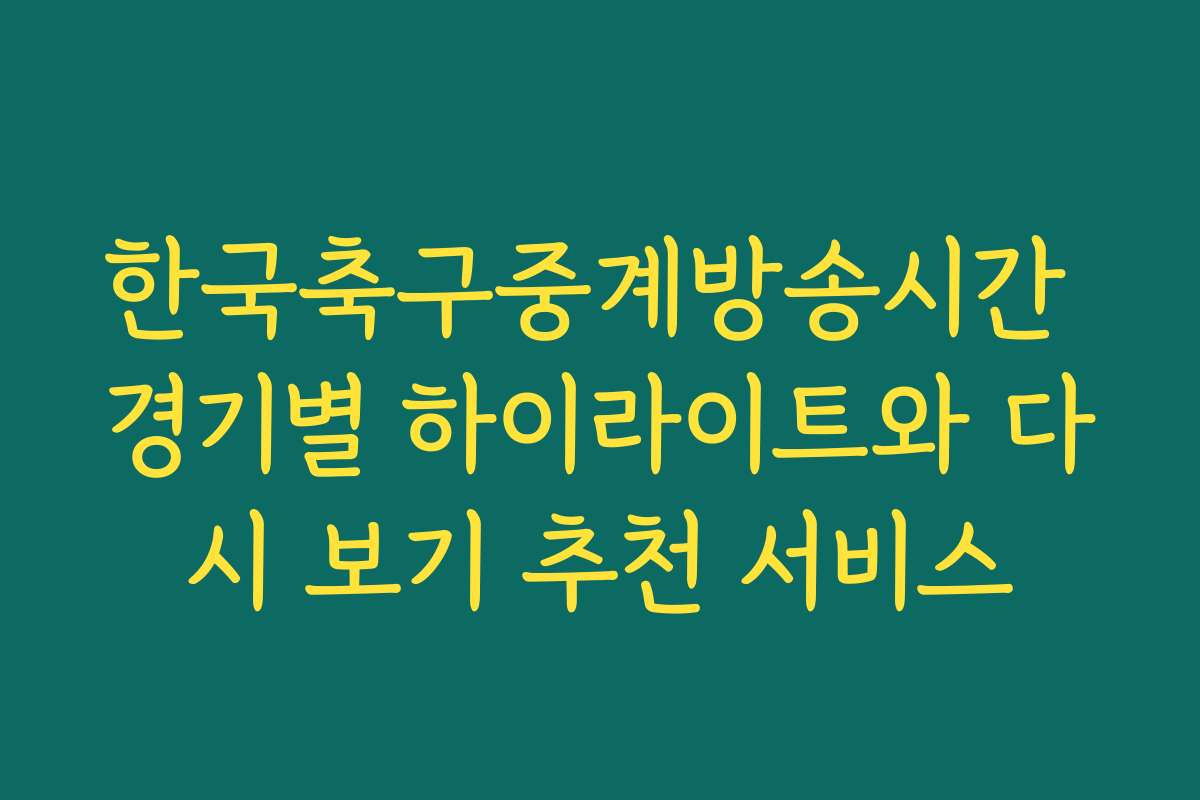 한국축구중계방송시간 경기별 하이라이트와 다시 보기 추천 서비스
