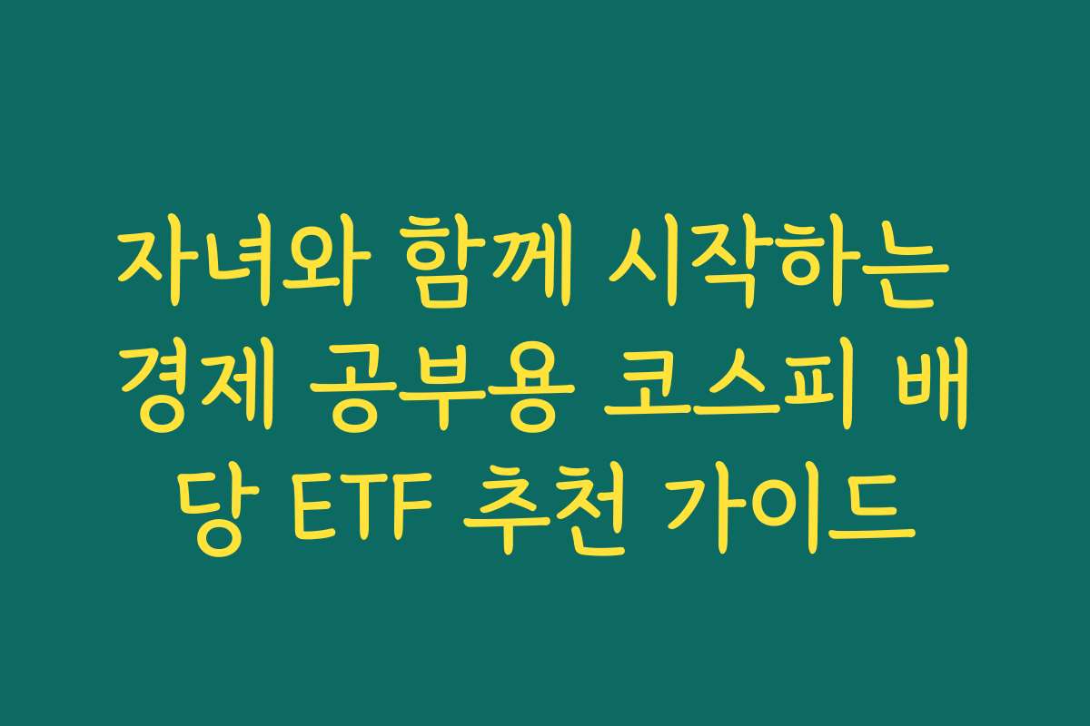 자녀와 함께 시작하는 경제 공부용 코스피 배당 ETF 추천 가이드