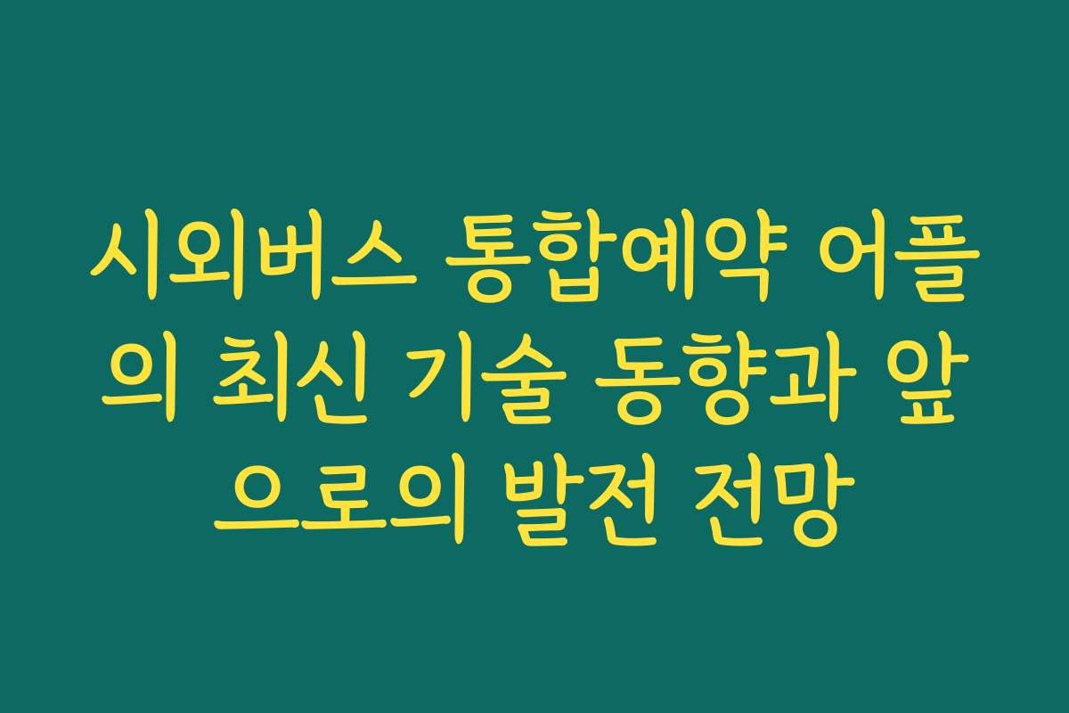 시외버스 통합예약 어플의 최신 기술 동향과 앞으로의 발전 전망
