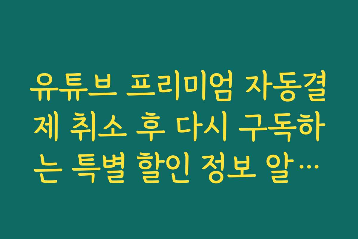 유튜브 프리미엄 자동결제 취소 후 다시 구독하는 특별 할인 정보 알아보기