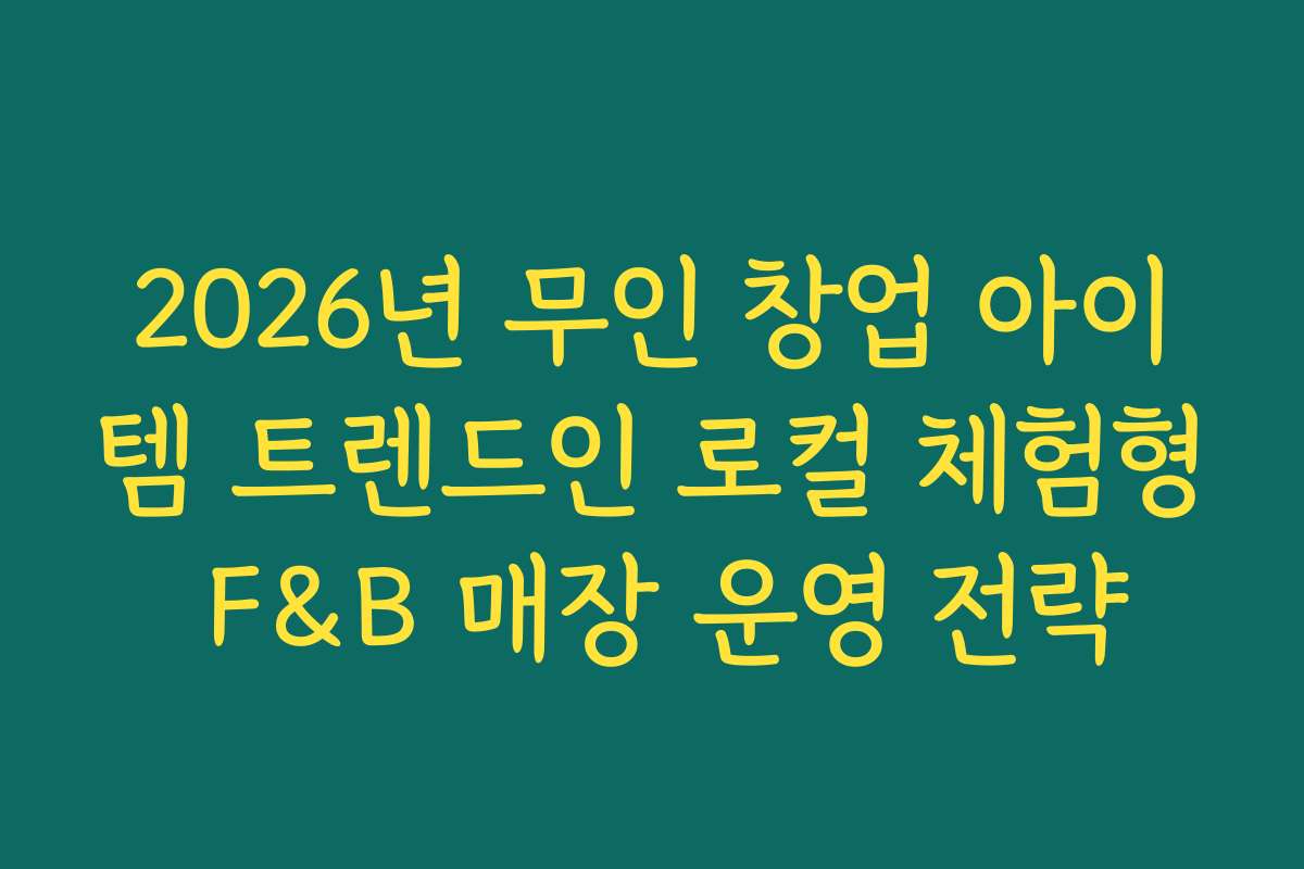 2026년 무인 창업 아이템 트렌드인 로컬 체험형 F&B 매장 운영 전략