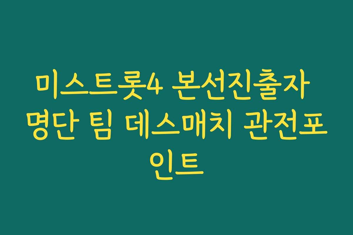 미스트롯4 본선진출자 명단 팀 데스매치 관전포인트