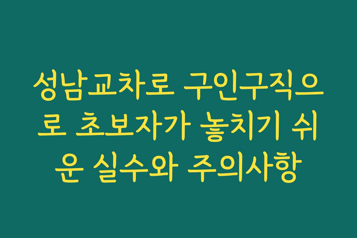 성남교차로 구인구직으로 초보자가 놓치기 쉬운 실수와 주의사항