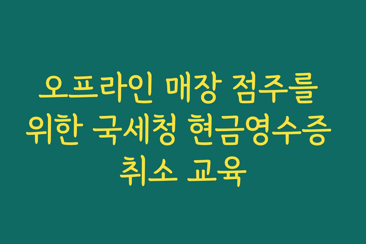 오프라인 매장 점주를 위한 국세청 현금영수증 취소 교육