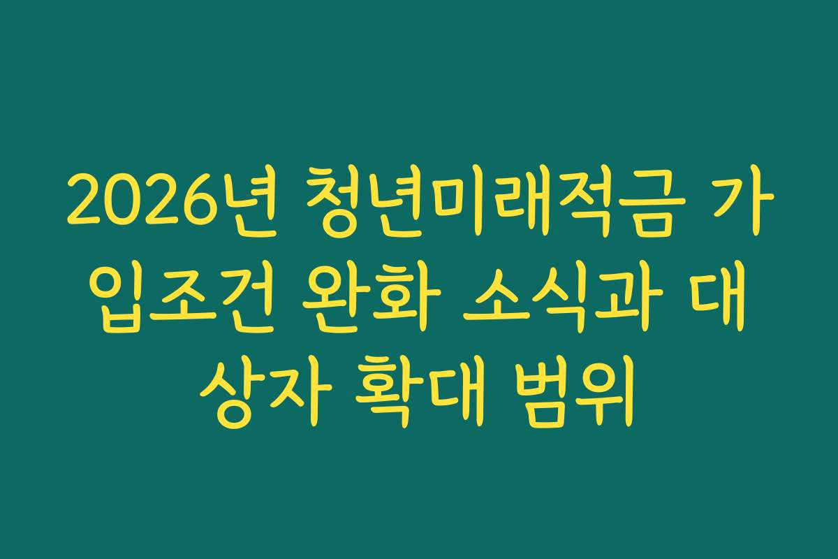 2026년 청년미래적금 가입조건 완화 소식과 대상자 확대 범위