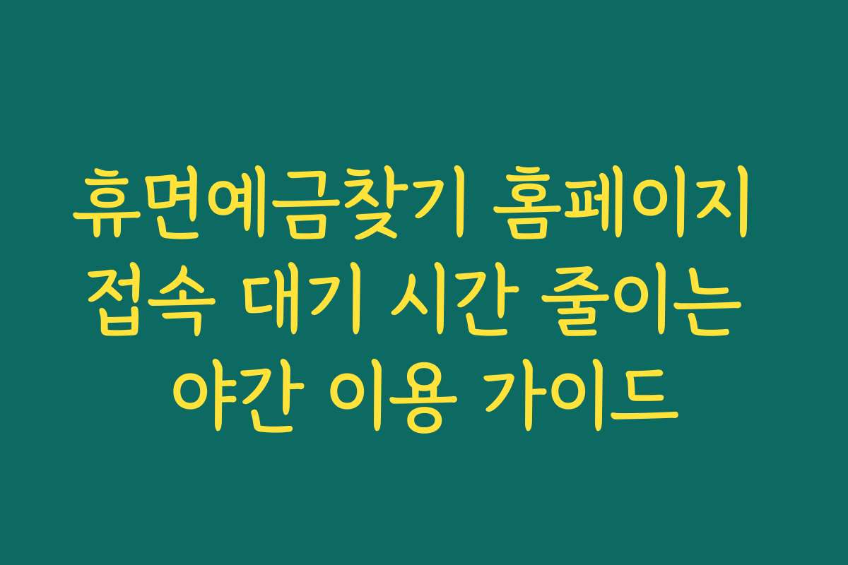 휴면예금찾기 홈페이지 접속 대기 시간 줄이는 야간 이용 가이드