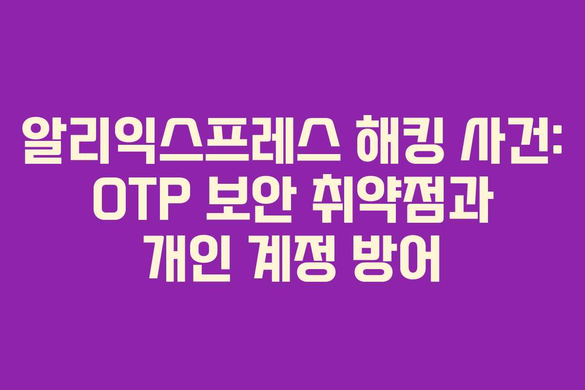 알리익스프레스 해킹 사건: OTP 보안 취약점과 개인 계정 방어