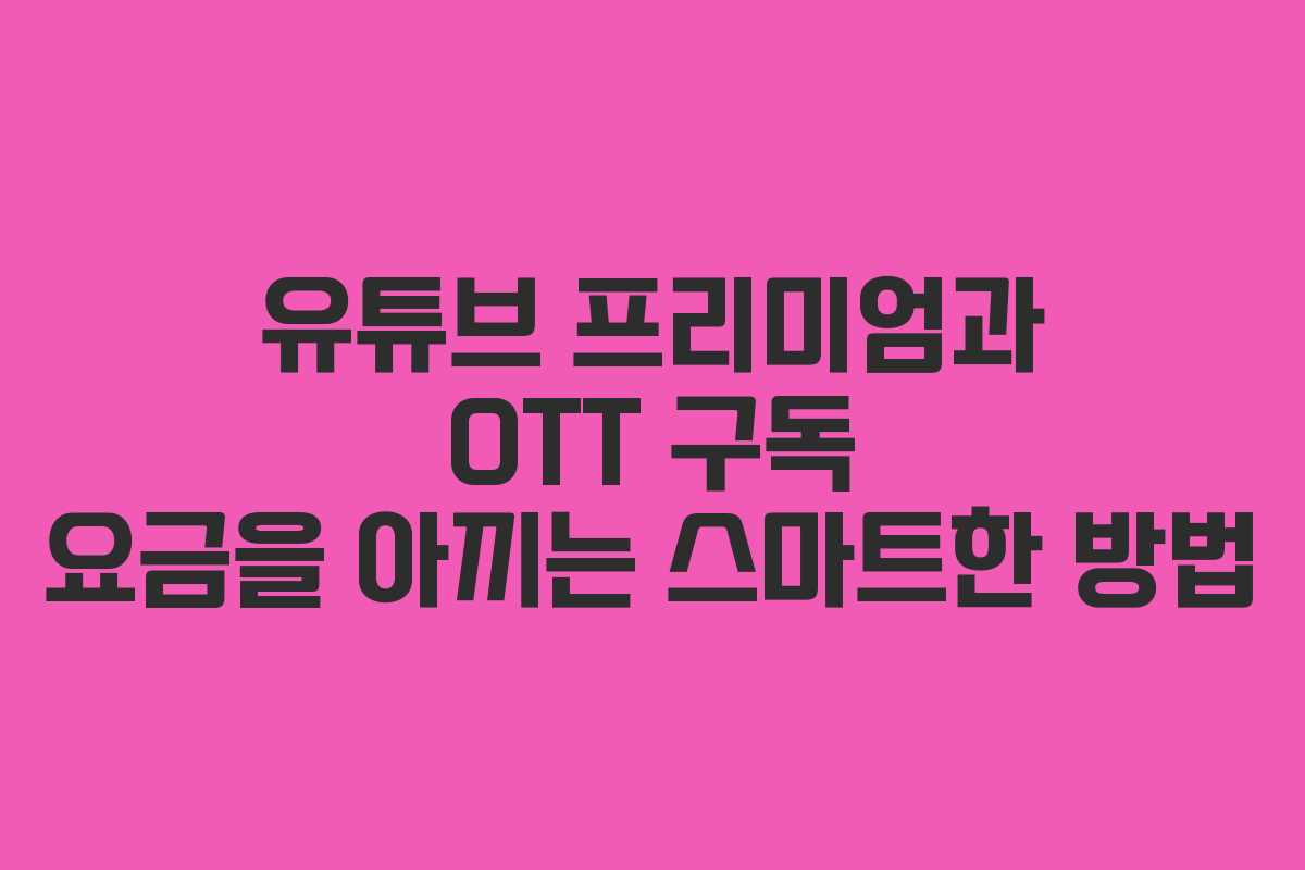 유튜브 프리미엄과 OTT 구독 요금을 아끼는 스마트한 방법