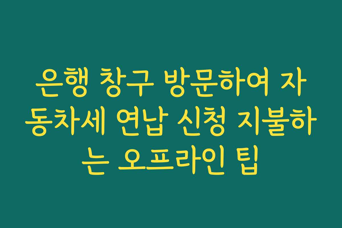 은행 창구 방문하여 자동차세 연납 신청 지불하는 오프라인 팁