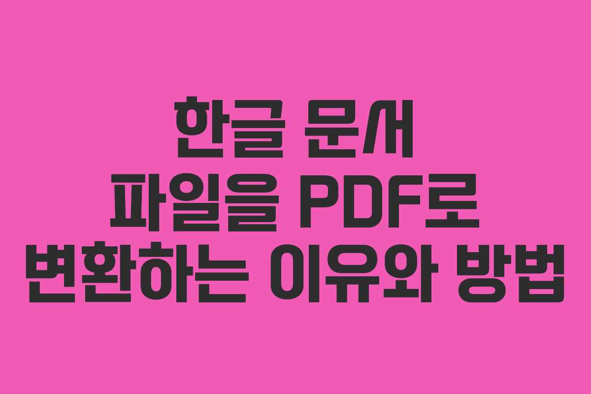 한글 문서 파일을 PDF로 변환하는 이유와 방법