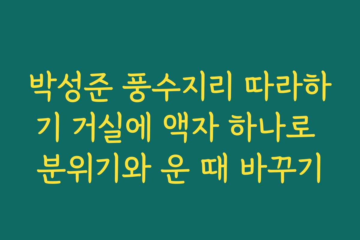 박성준 풍수지리 따라하기 거실에 액자 하나로 분위기와 운 때 바꾸기