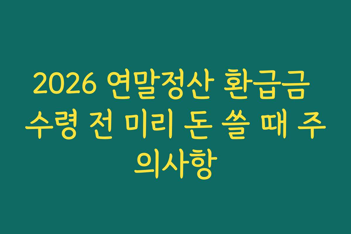2026 연말정산 환급금 수령 전 미리 돈 쓸 때 주의사항