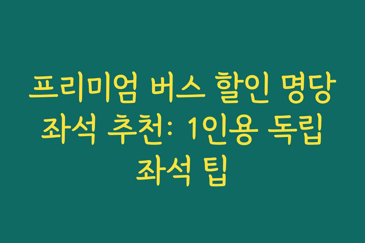 프리미엄 버스 할인 명당 좌석 추천: 1인용 독립 좌석 팁