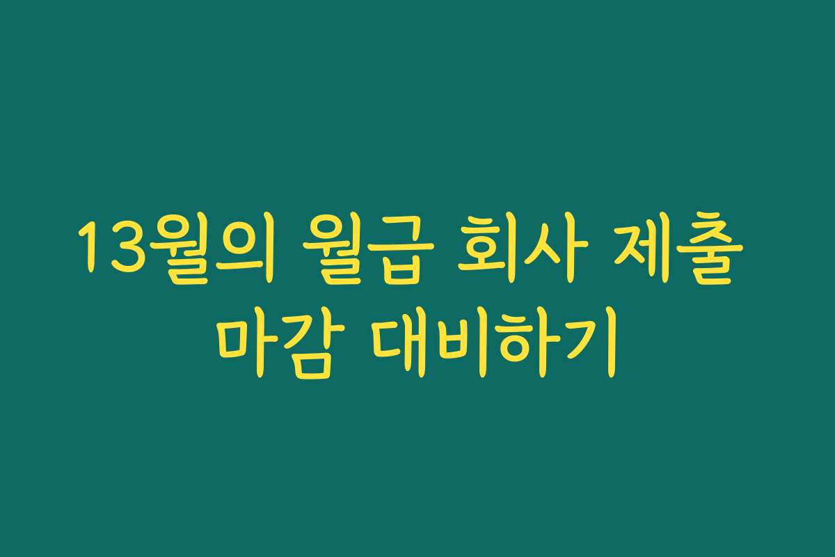 13월의 월급 회사 제출 마감 대비하기