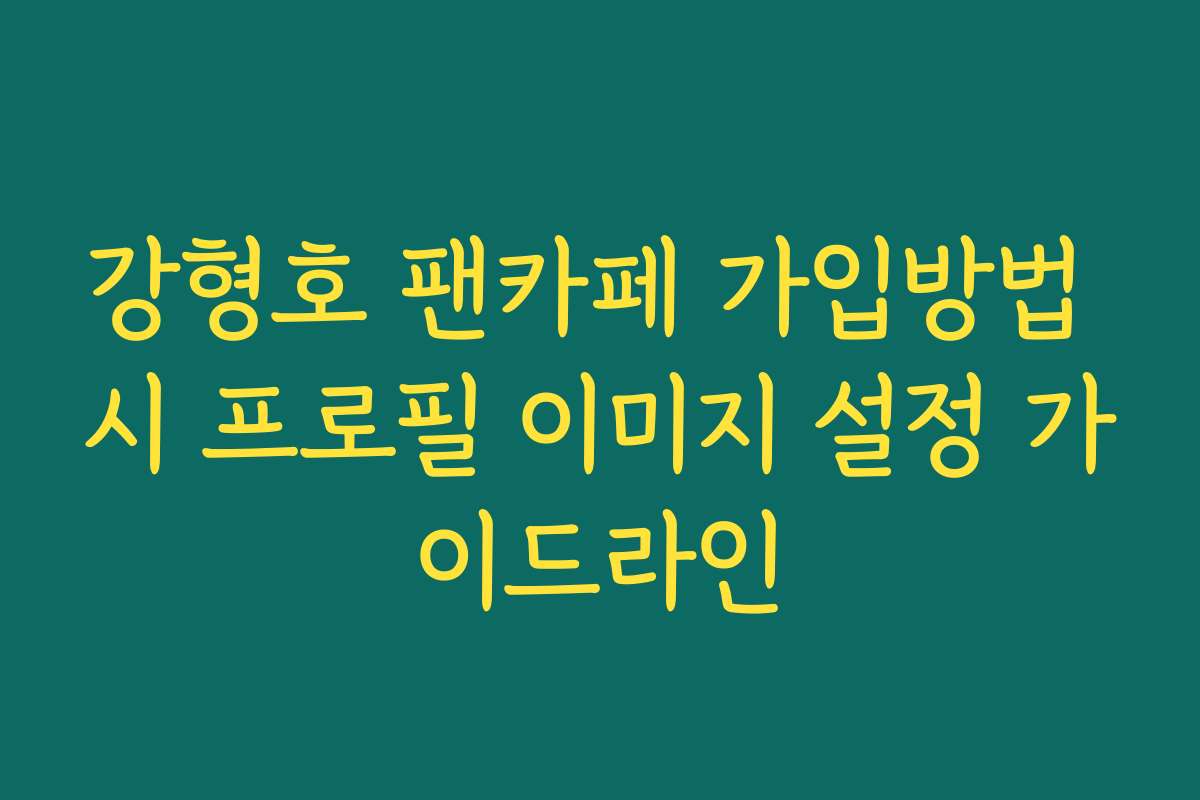 강형호 팬카페 가입방법 시 프로필 이미지 설정 가이드라인