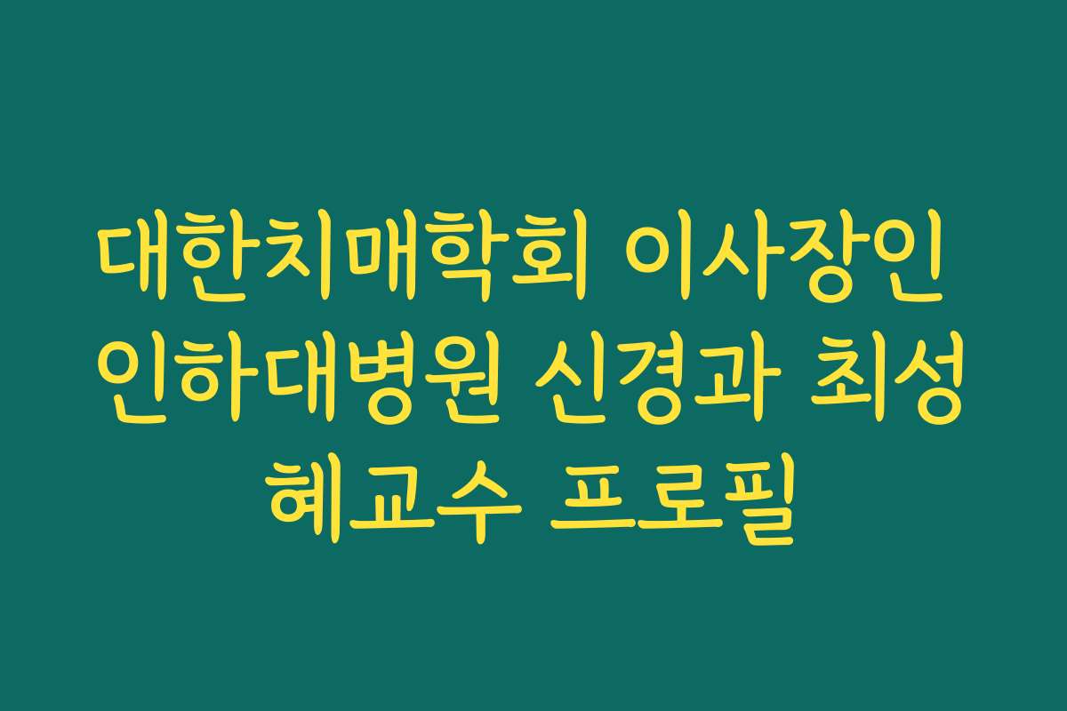 대한치매학회 이사장인 인하대병원 신경과 최성혜교수 프로필