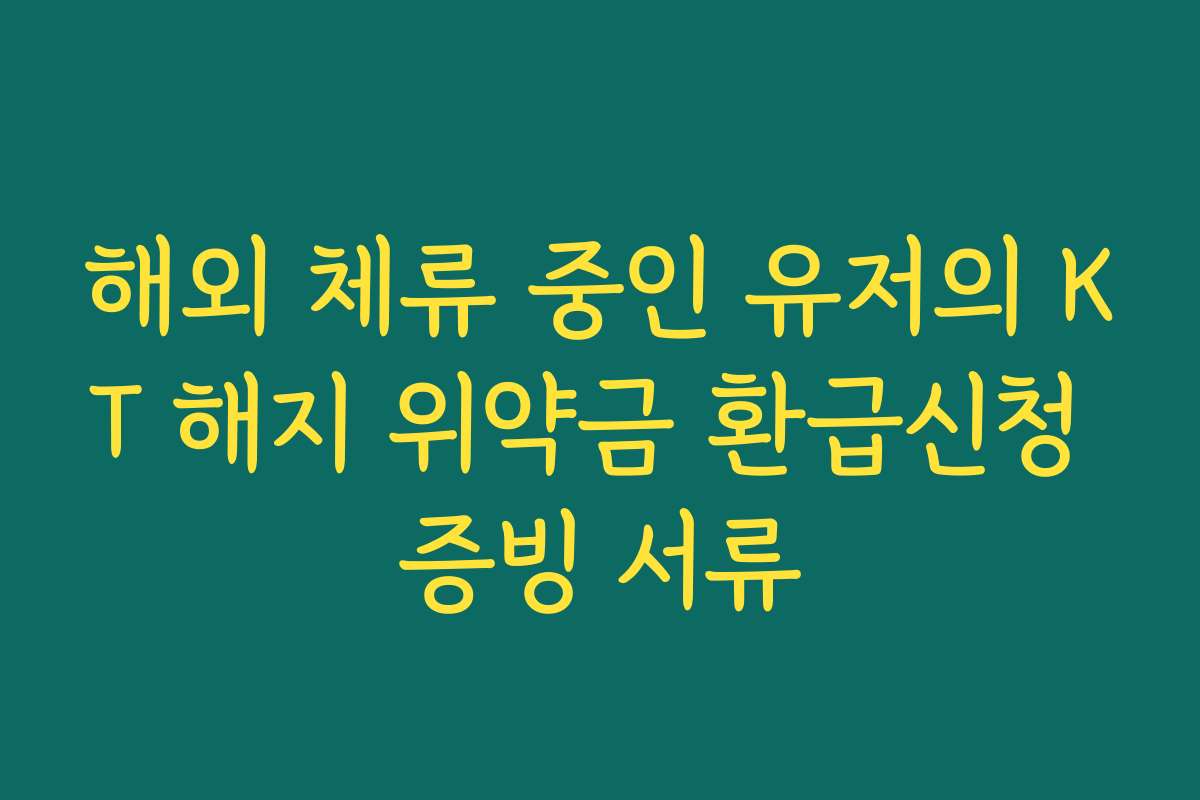 해외 체류 중인 유저의 KT 해지 위약금 환급신청 증빙 서류