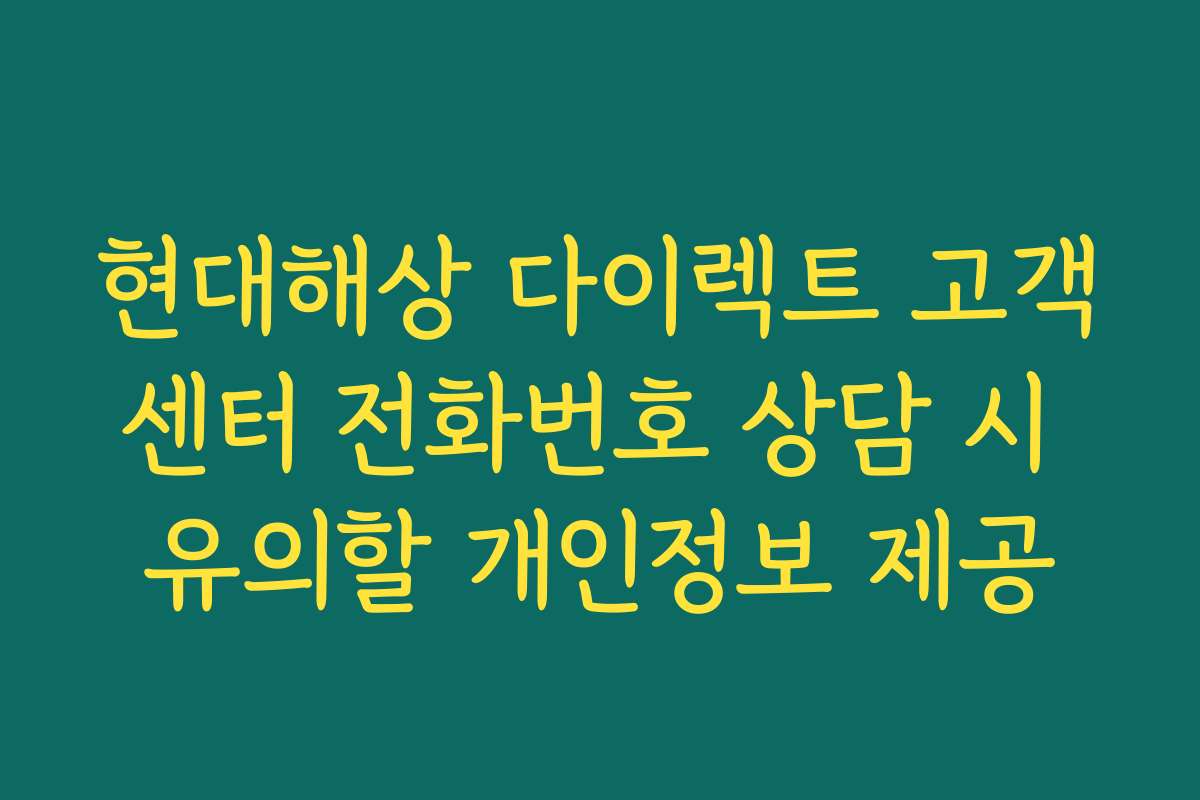 현대해상 다이렉트 고객센터 전화번호 상담 시 유의할 개인정보 제공
