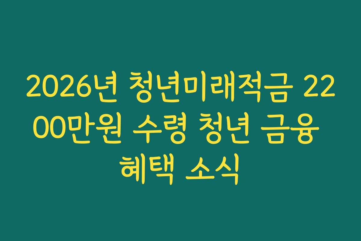 2026년 청년미래적금 2200만원 수령 청년 금융 혜택 소식