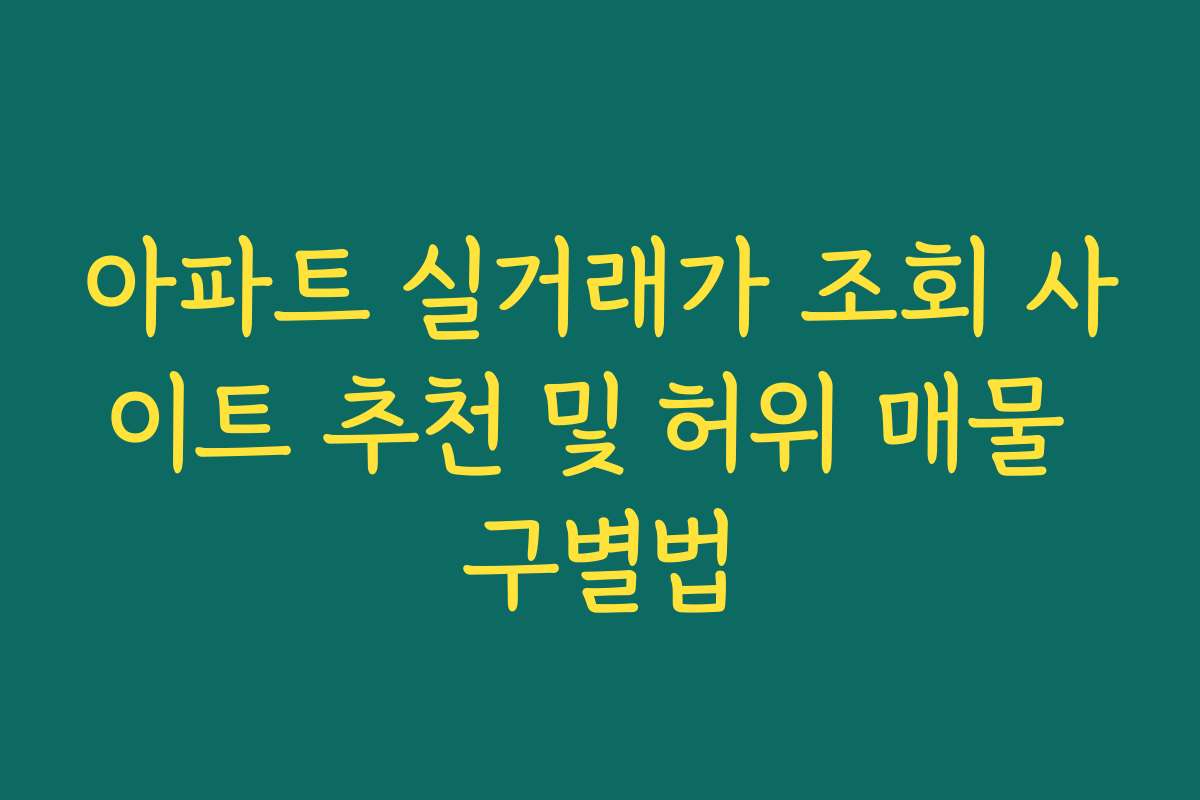 아파트 실거래가 조회 사이트 추천 및 허위 매물 구별법