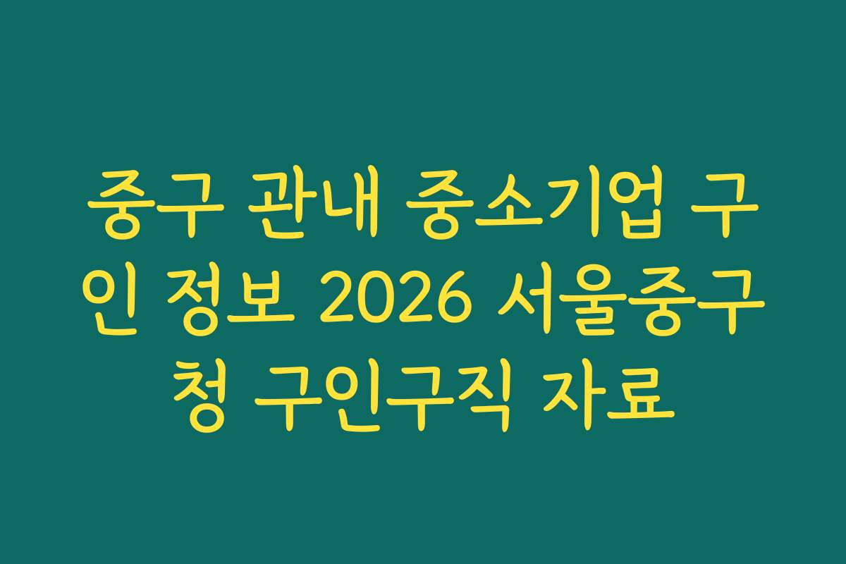 중구 관내 중소기업 구인 정보 2026 서울중구청 구인구직 자료