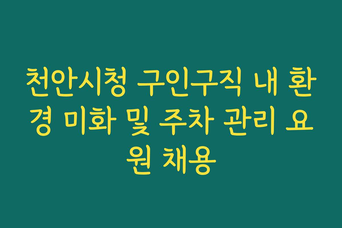 천안시청 구인구직 내 환경 미화 및 주차 관리 요원 채용