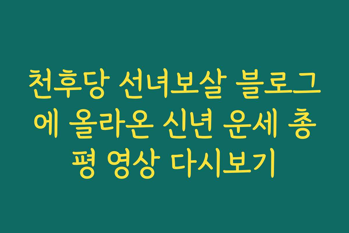 천후당 선녀보살 블로그에 올라온 신년 운세 총평 영상 다시보기