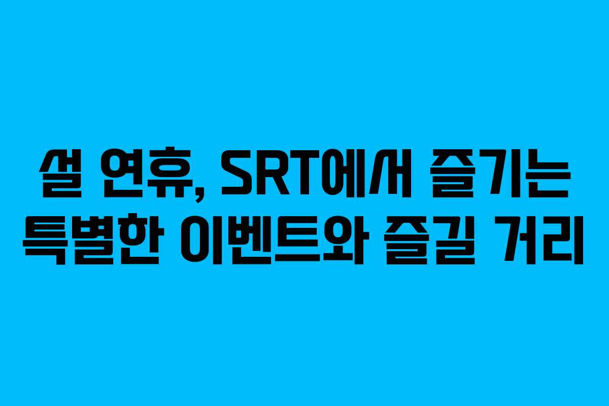 설 연휴, SRT에서 즐기는 특별한 이벤트와 즐길 거리