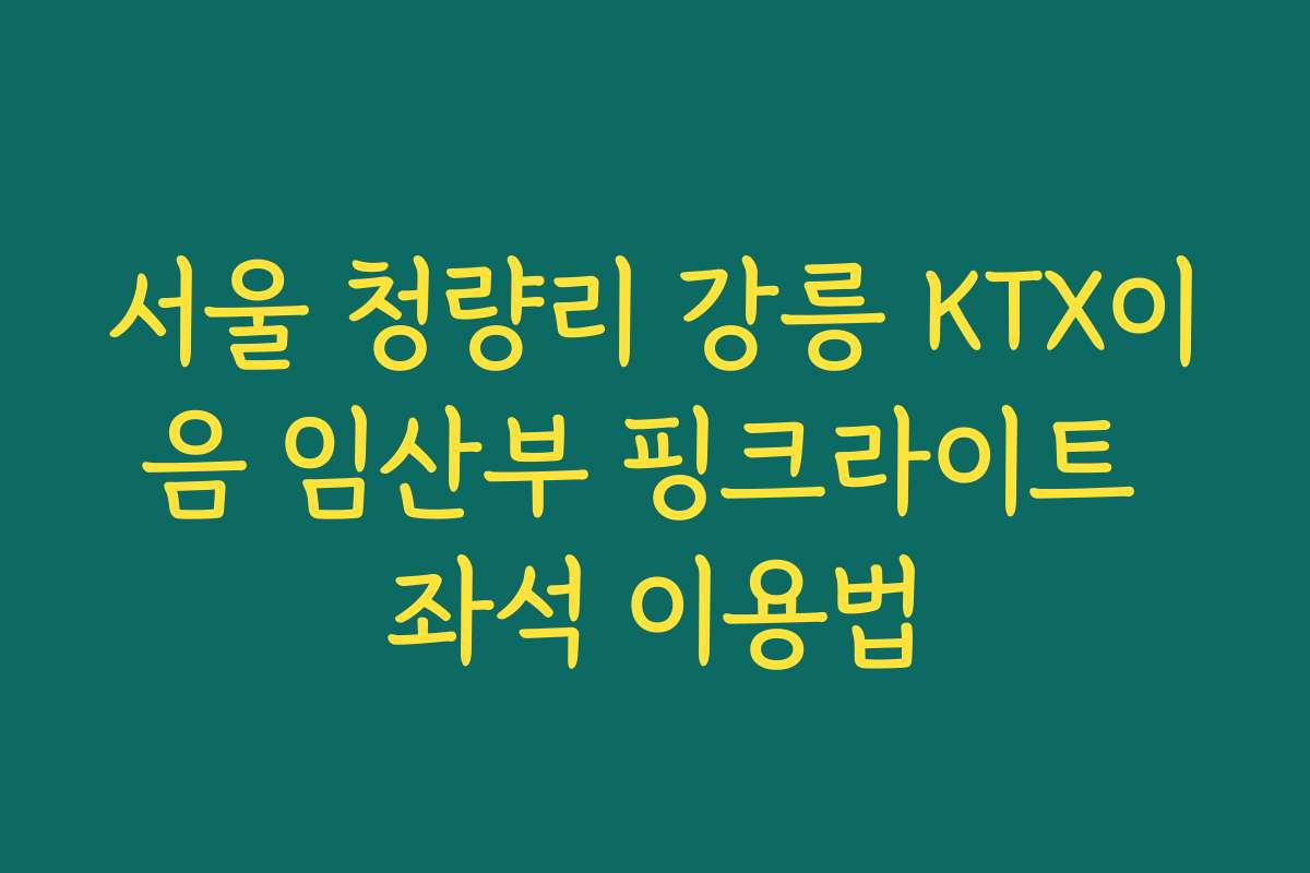 서울 청량리 강릉 KTX이음 임산부 핑크라이트 좌석 이용법