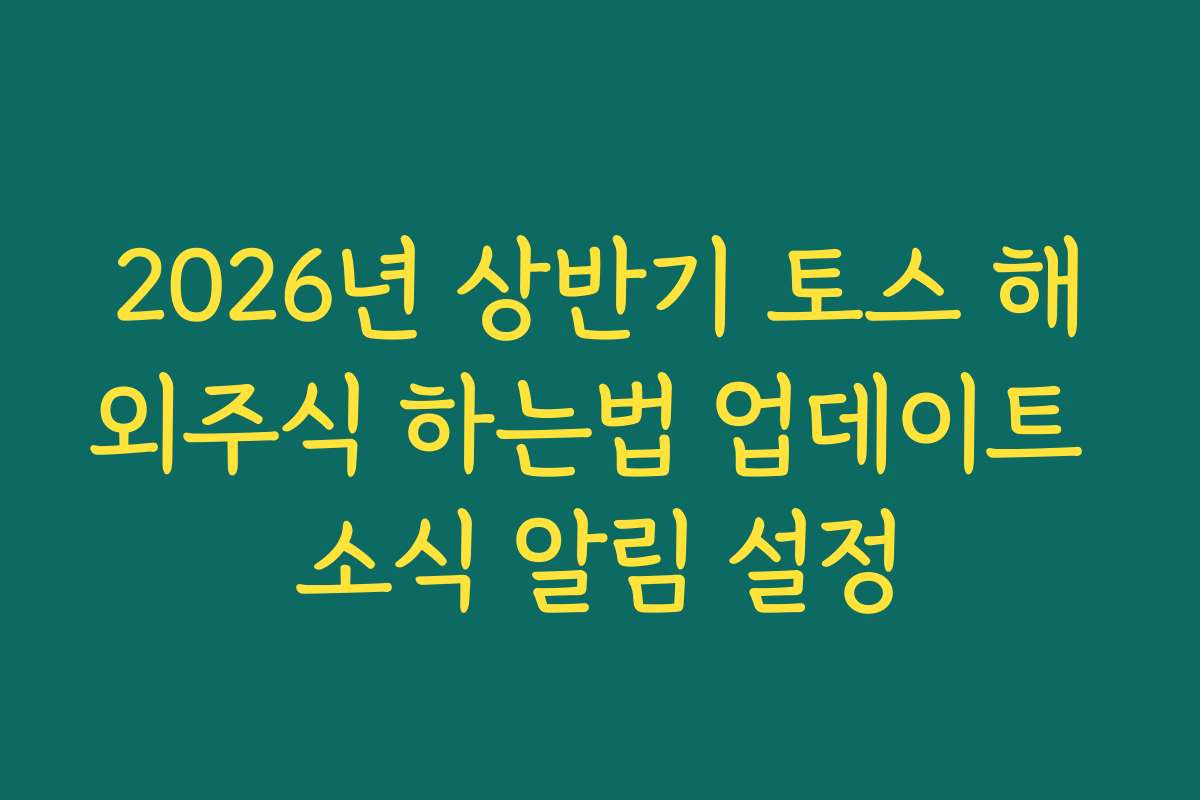 2026년 상반기 토스 해외주식 하는법 업데이트 소식 알림 설정