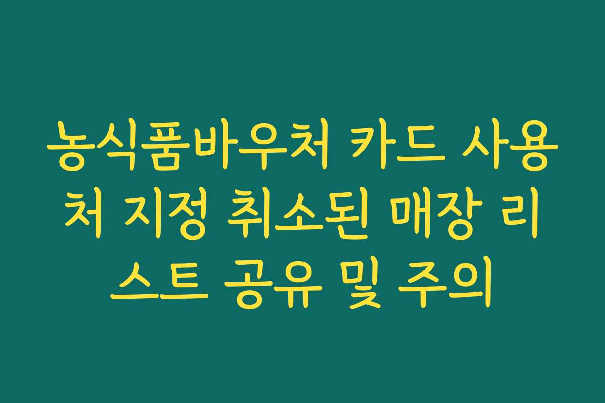 농식품바우처 카드 사용처 지정 취소된 매장 리스트 공유 및 주의