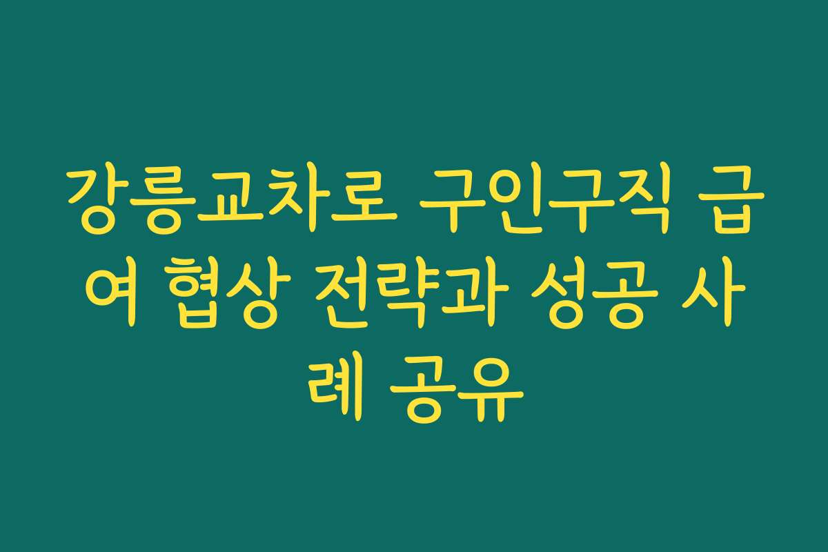 강릉교차로 구인구직 급여 협상 전략과 성공 사례 공유