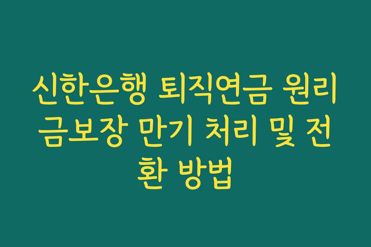 신한은행 퇴직연금 원리금보장 만기 처리 및 전환 방법