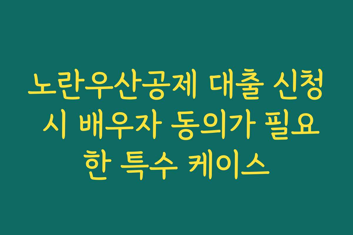 노란우산공제 대출 신청 시 배우자 동의가 필요한 특수 케이스
